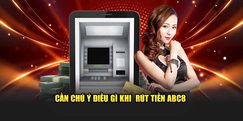 Cần lưu tâm điều gì khi rút tiền ABC8 