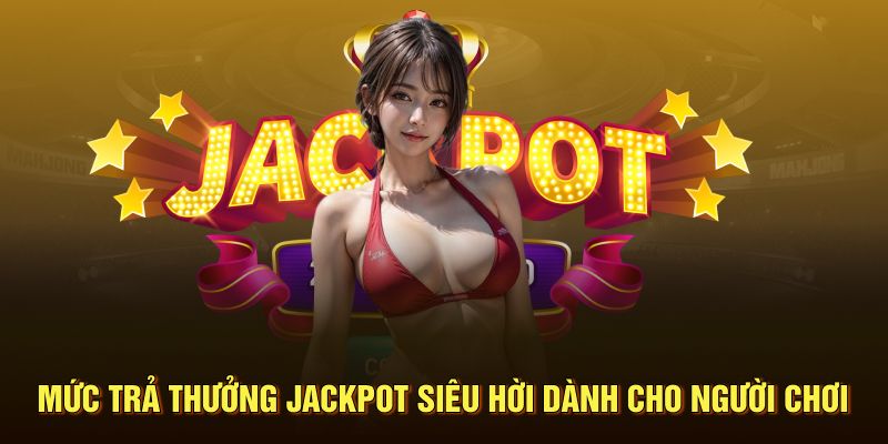 Mức trả thưởng jackpot siêu hời dành cho người chơi 